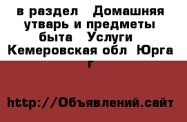  в раздел : Домашняя утварь и предметы быта » Услуги . Кемеровская обл.,Юрга г.